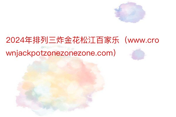 2024年排列三炸金花松江百家乐（www.crownjackpotzonezonezone.com）
