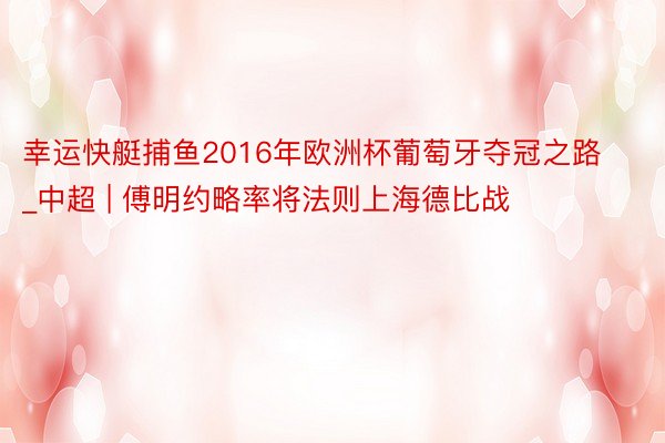 幸运快艇捕鱼2016年欧洲杯葡萄牙夺冠之路_中超 | 傅明约略率将法则上海德比战