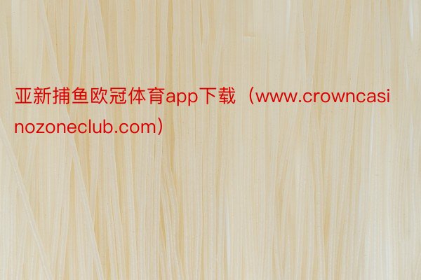 亚新捕鱼欧冠体育app下载（www.crowncasinozoneclub.com）