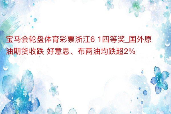 宝马会轮盘体育彩票浙江6 1四等奖_国外原油期货收跌 好意思、布两油均跌超2%