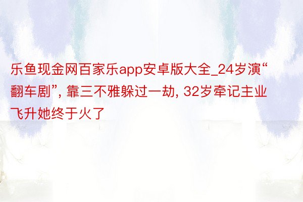 乐鱼现金网百家乐app安卓版大全_24岁演“翻车剧”, 靠三不雅躲过一劫, 32岁牵记主业飞升她终于火了