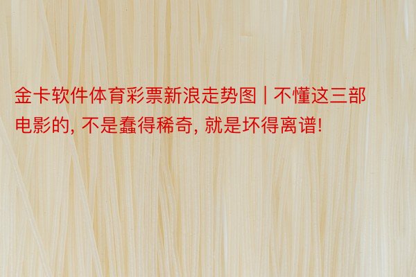 金卡软件体育彩票新浪走势图 | 不懂这三部电影的, 不是蠢得稀奇, 就是坏得离谱!