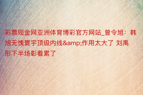 彩票现金网亚洲体育博彩官方网站_曾令旭：韩旭无愧寰宇顶级内线&作用太大了 刘禹彤下半场彰着累了