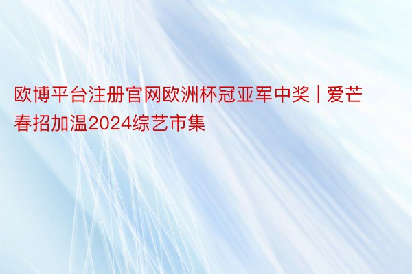 欧博平台注册官网欧洲杯冠亚军中奖 | 爱芒春招加温2024综艺市集