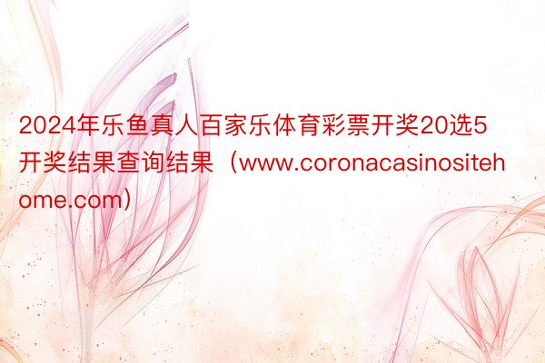 2024年乐鱼真人百家乐体育彩票开奖20选5开奖结果查询结果（www.coronacasinositehome.com）