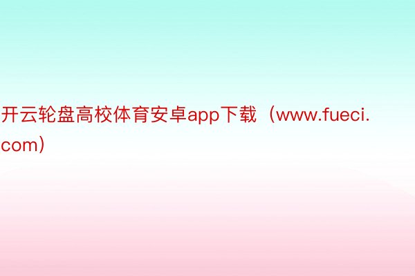 开云轮盘高校体育安卓app下载（www.fueci.com）