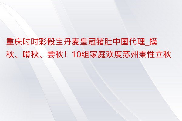 重庆时时彩骰宝丹麦皇冠猪肚中国代理_摸秋、啃秋、尝秋！10组家庭欢度苏州秉性立秋