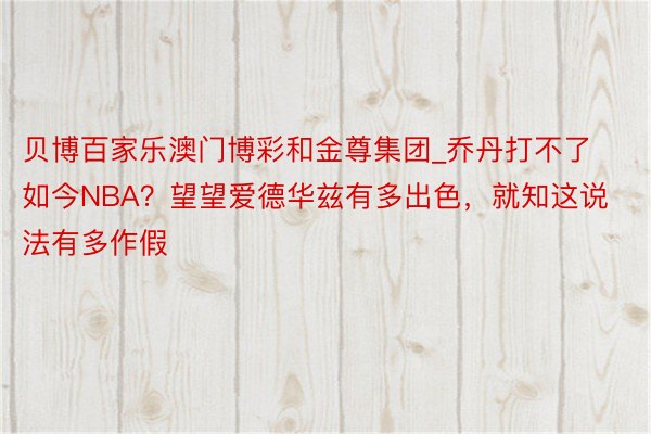 贝博百家乐澳门博彩和金尊集团_乔丹打不了如今NBA？望望爱德华兹有多出色，就知这说法有多作假