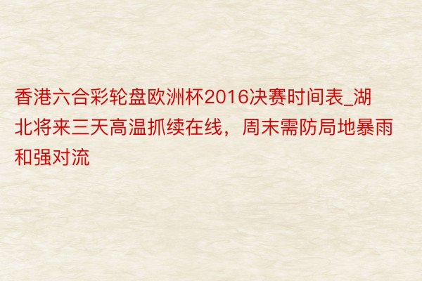 香港六合彩轮盘欧洲杯2016决赛时间表_湖北将来三天高温抓续在线，周末需防局地暴雨和强对流