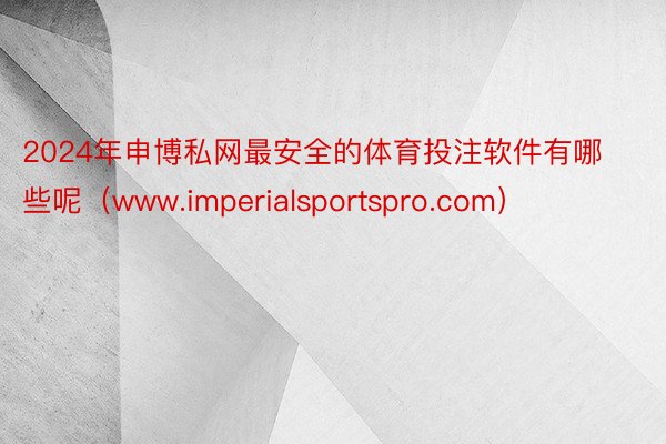 2024年申博私网最安全的体育投注软件有哪些呢（www.imperialsportspro.com）
