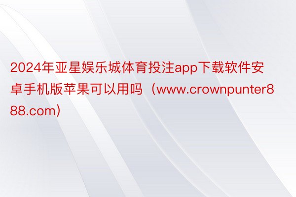 2024年亚星娱乐城体育投注app下载软件安卓手机版苹果可以用吗（www.crownpunter888.com）