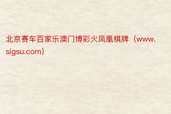 北京赛车百家乐澳门博彩火凤凰棋牌（www.sigsu.com）