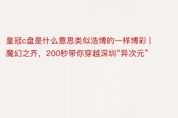 皇冠c盘是什么意思类似浩博的一样博彩 | 魔幻之齐，200秒带你穿越深圳“异次元”
