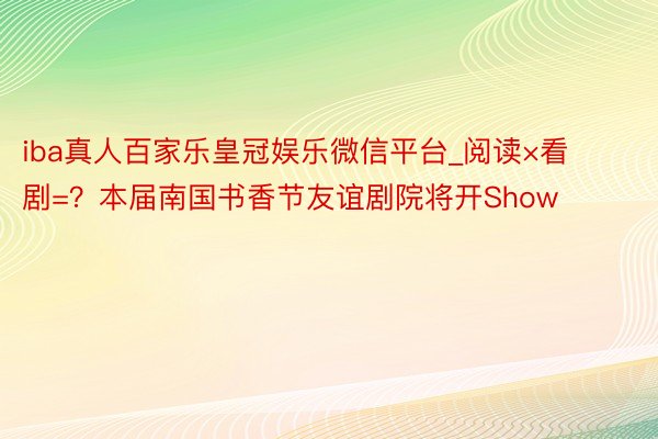 iba真人百家乐皇冠娱乐微信平台_阅读×看剧=？本届南国书香节友谊剧院将开Show