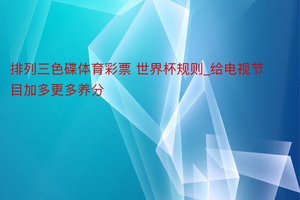 排列三色碟体育彩票 世界杯规则_给电视节目加多更多养分