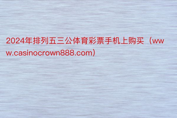 2024年排列五三公体育彩票手机上购买（www.casinocrown888.com）