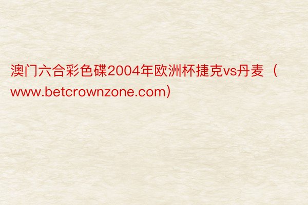 澳门六合彩色碟2004年欧洲杯捷克vs丹麦（www.betcrownzone.com）