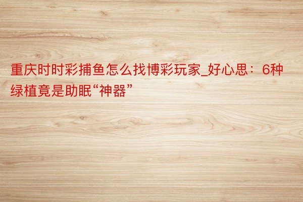 重庆时时彩捕鱼怎么找博彩玩家_好心思：6种绿植竟是助眠“神器”