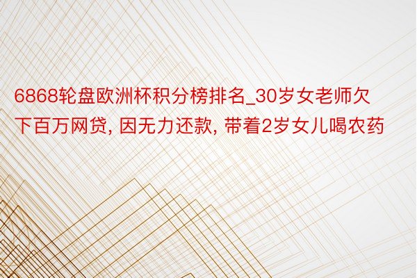 6868轮盘欧洲杯积分榜排名_30岁女老师欠下百万网贷, 因无力还款, 带着2岁女儿喝农药