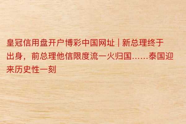 皇冠信用盘开户博彩中国网址 | 新总理终于出身，前总理他信限度流一火归国……泰国迎来历史性一刻
