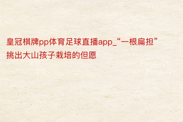 皇冠棋牌pp体育足球直播app_“一根扁担”挑出大山孩子栽培的但愿