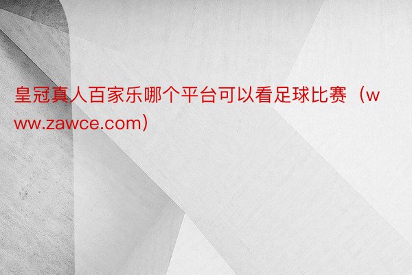 皇冠真人百家乐哪个平台可以看足球比赛（www.zawce.com）