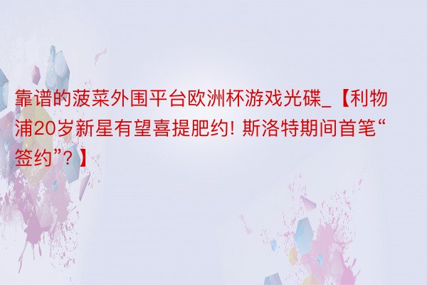 靠谱的菠菜外围平台欧洲杯游戏光碟_【利物浦20岁新星有望喜提肥约! 斯洛特期间首笔“签约”? 】