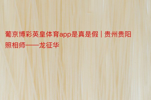 葡京博彩英皇体育app是真是假 | 贵州贵阳照相师——龙征华