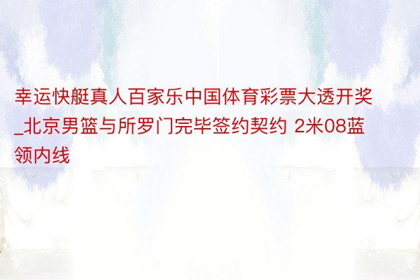 幸运快艇真人百家乐中国体育彩票大透开奖_北京男篮与所罗门完毕签约契约 2米08蓝领内线
