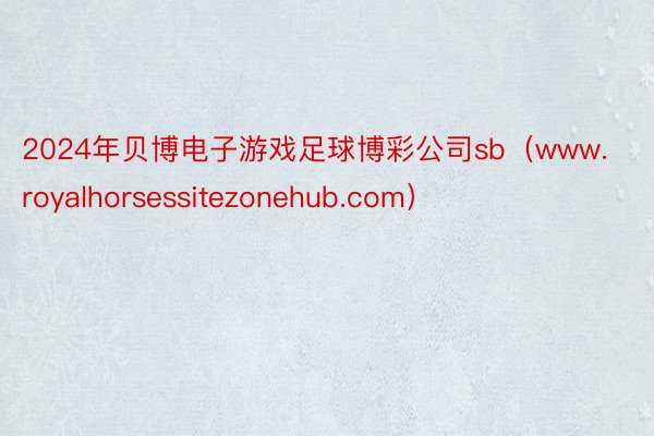 2024年贝博电子游戏足球博彩公司sb（www.royalhorsessitezonehub.com）