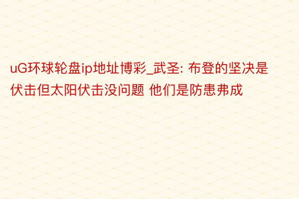 uG环球轮盘ip地址博彩_武圣: 布登的坚决是伏击但太阳伏击没问题 他们是防患弗成