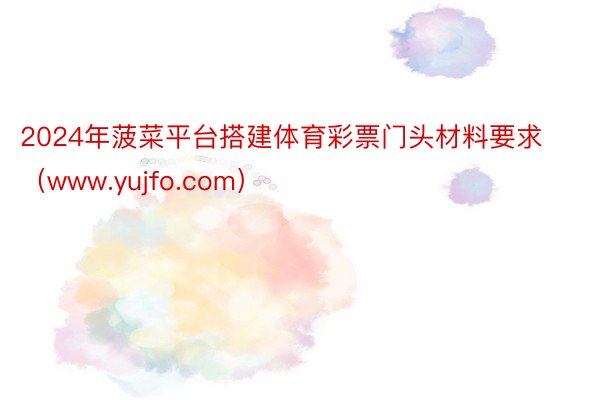 2024年菠菜平台搭建体育彩票门头材料要求（www.yujfo.com）