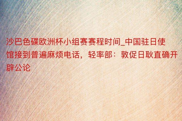 沙巴色碟欧洲杯小组赛赛程时间_中国驻日使馆接到普遍麻烦电话，轻率部：敦促日耿直确开辟公论
