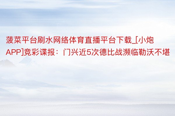 菠菜平台刷水网络体育直播平台下载_[小炮APP]竞彩谍报：门兴近5次德比战濒临勒沃不堪