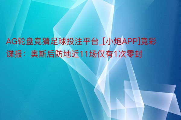 AG轮盘竞猜足球投注平台_[小炮APP]竞彩谍报：奥斯后防地近11场仅有1次零封