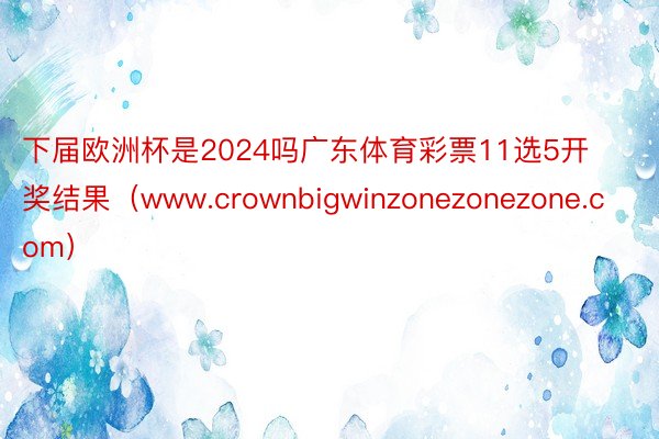 下届欧洲杯是2024吗广东体育彩票11选5开奖结果（www.crownbigwinzonezonezone.com）