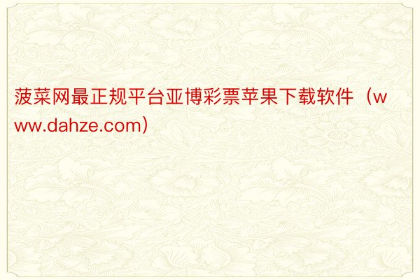 菠菜网最正规平台亚博彩票苹果下载软件（www.dahze.com）