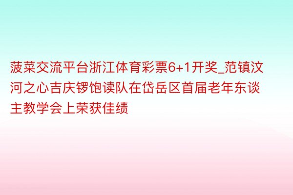 菠菜交流平台浙江体育彩票6+1开奖_范镇汶河之心吉庆锣饱读队在岱岳区首届老年东谈主教学会上荣获佳绩