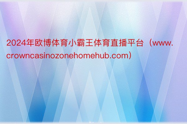 2024年欧博体育小霸王体育直播平台（www.crowncasinozonehomehub.com）