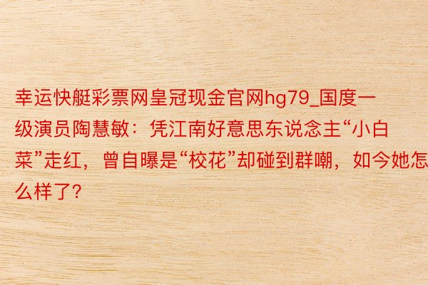 幸运快艇彩票网皇冠现金官网hg79_国度一级演员陶慧敏：凭江南好意思东说念主“小白菜”走红，曾自曝是“校花”却碰到群嘲，如今她怎么样了？
