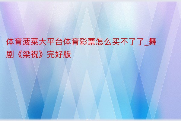 体育菠菜大平台体育彩票怎么买不了了_舞剧《梁祝》完好版