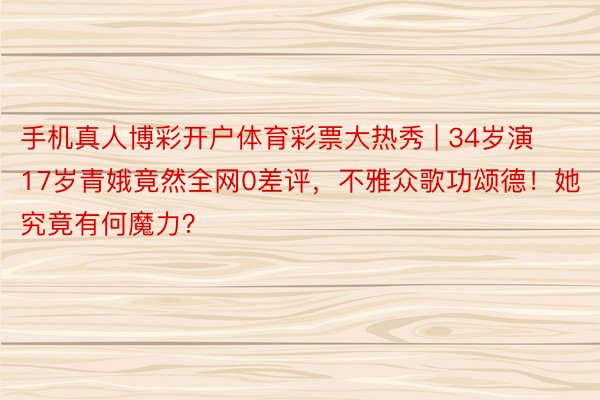 手机真人博彩开户体育彩票大热秀 | 34岁演17岁青娥竟然全网0差评，不雅众歌功颂德！她究竟有何魔力？