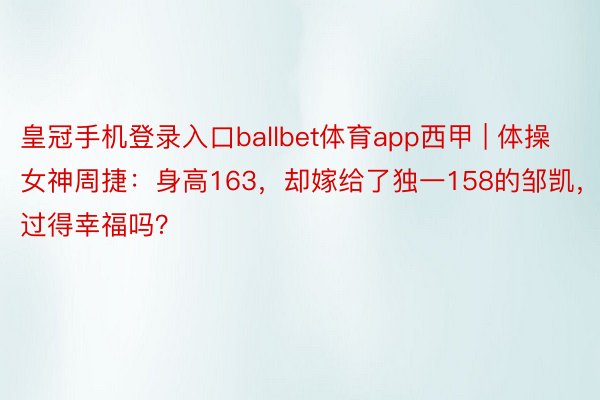 皇冠手机登录入口ballbet体育app西甲 | 体操女神周捷：身高163，却嫁给了独一158的邹凯，她过得幸福吗？