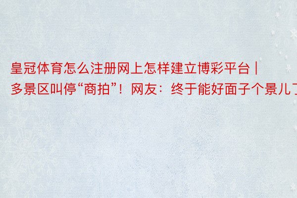 皇冠体育怎么注册网上怎样建立博彩平台 | 多景区叫停“商拍”！网友：终于能好面子个景儿了