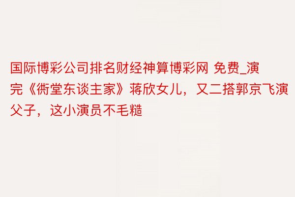 国际博彩公司排名财经神算博彩网 免费_演完《衖堂东谈主家》蒋欣女儿，又二搭郭京飞演父子，这小演员不毛糙