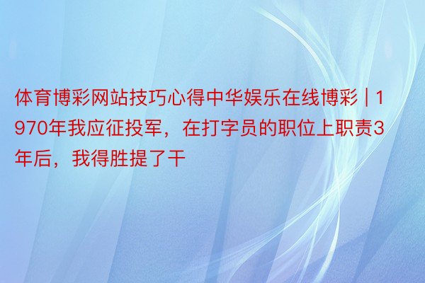 体育博彩网站技巧心得中华娱乐在线博彩 | 1970年我应征投军，在打字员的职位上职责3年后，我得胜提了干