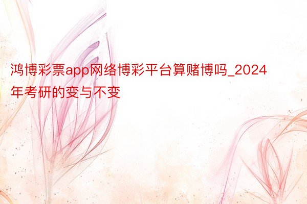 鸿博彩票app网络博彩平台算赌博吗_2024年考研的变与不变