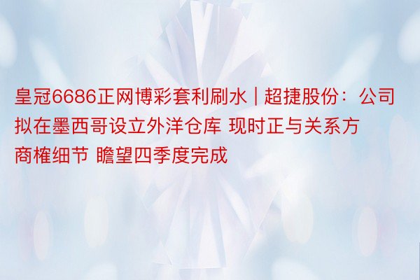 皇冠6686正网博彩套利刷水 | 超捷股份：公司拟在墨西哥设立外洋仓库 现时正与关系方商榷细节 瞻望四季度完成