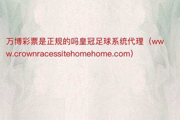 万博彩票是正规的吗皇冠足球系统代理（www.crownracessitehomehome.com）